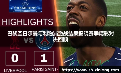 巴黎圣日尔曼与利物浦激战结果揭晓赛季精彩对决回顾