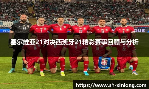 塞尔维亚21对决西班牙21精彩赛事回顾与分析