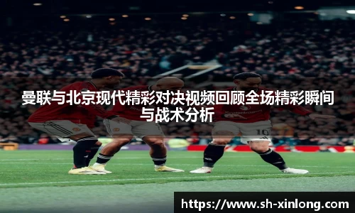 曼联与北京现代精彩对决视频回顾全场精彩瞬间与战术分析