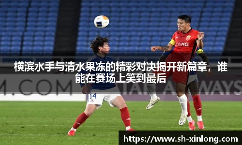 横滨水手与清水果冻的精彩对决揭开新篇章，谁能在赛场上笑到最后