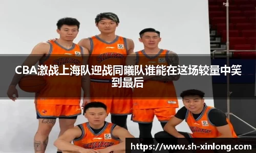 CBA激战上海队迎战同曦队谁能在这场较量中笑到最后