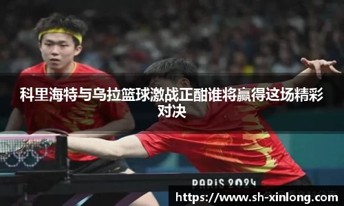 科里海特与乌拉篮球激战正酣谁将赢得这场精彩对决