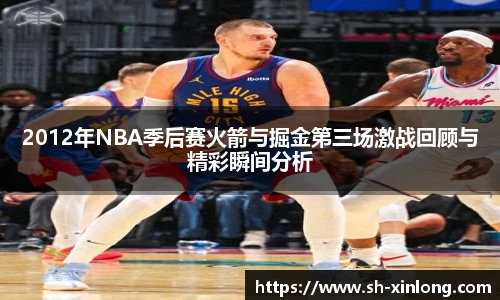 2012年NBA季后赛火箭与掘金第三场激战回顾与精彩瞬间分析
